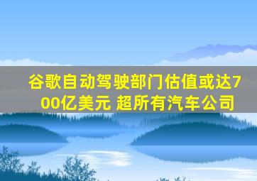 谷歌自动驾驶部门估值或达700亿美元 超所有汽车公司